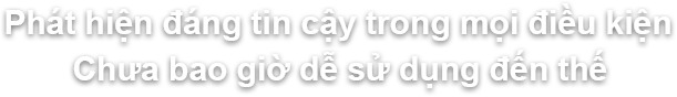 Phát hiện đáng tin cậy trong mọi điều kiện Chưa bao giờ dễ sử dụng đến thế