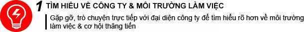 1 TÌM HIỂU VỀ CÔNG TY & MÔI TRƯỜNG LÀM VIỆC Gặp gỡ, trò chuyện trực tiếp với đại diện công ty để tìm hiểu rõ hơn về môi trường làm việc & cơ hội thăng tiến